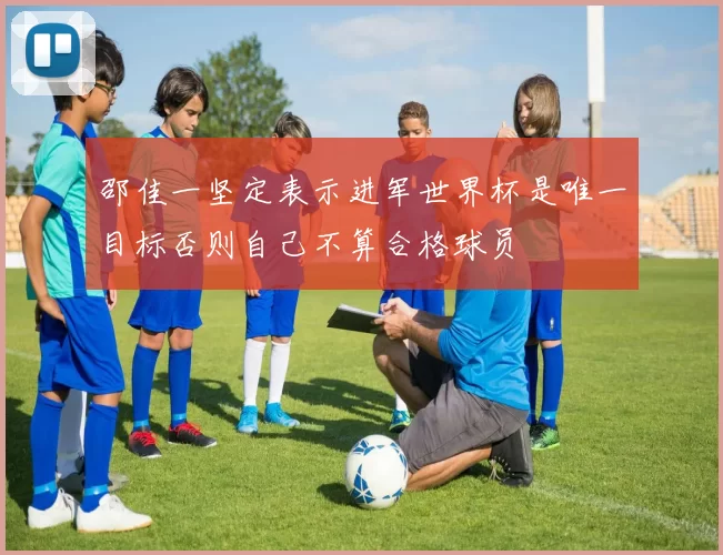 邵佳一坚定表示进军世界杯是唯一目标否则自己不算合格球员