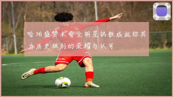 哈珀盛赞米奇全明星执教成就称其为历史级别的荣耀与认可