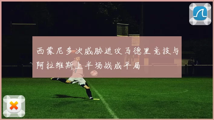 西蒙尼多次威胁进攻马德里竞技与阿拉维斯上半场战成平局