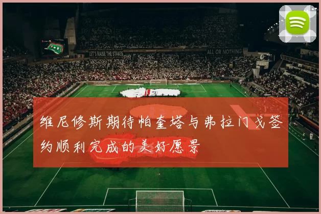 维尼修斯期待帕奎塔与弗拉门戈签约顺利完成的美好愿景