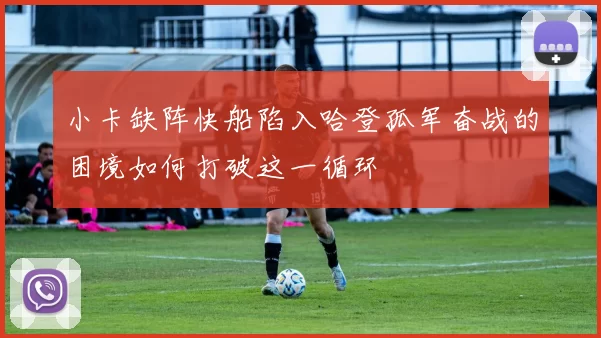 小卡缺阵快船陷入哈登孤军奋战的困境如何打破这一循环