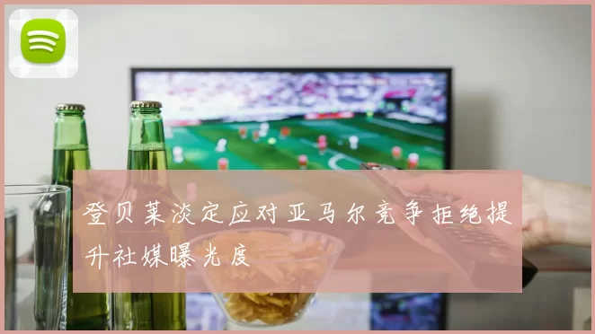 登贝莱淡定应对亚马尔竞争拒绝提升社媒曝光度