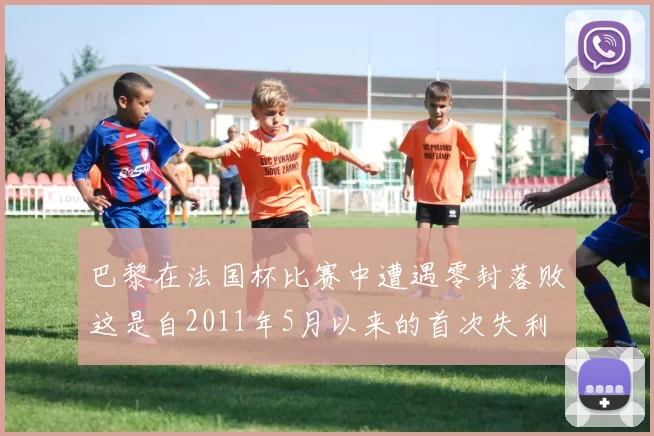 巴黎在法国杯比赛中遭遇零封落败这是自2011年5月以来的首次失利