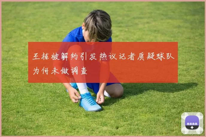王栋被解约引发热议记者质疑球队为何未做调查