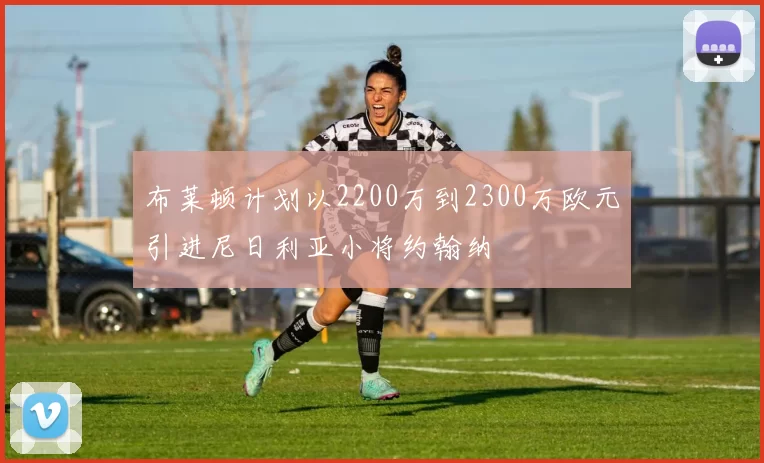 布莱顿计划以2200万到2300万欧元引进尼日利亚小将约翰纳