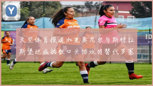 天空体育报道加里奥尼尔与斯特拉斯堡达成执教口头协议将替代罗塞尼尔