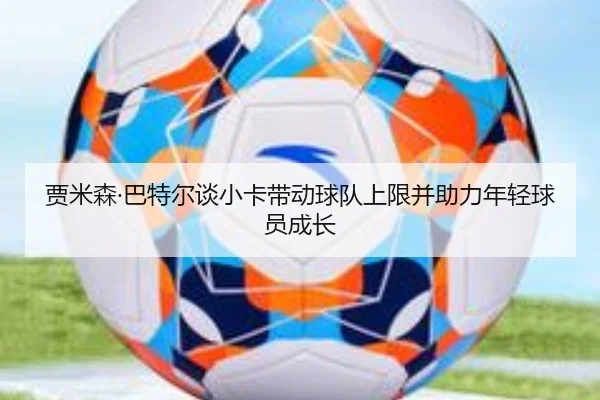 贾米森·巴特尔谈小卡带动球队上限并助力年轻球员成长